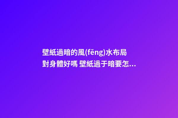 壁紙過暗的風(fēng)水布局對身體好嗎 壁紙過于暗要怎么化解